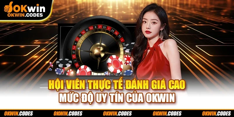 Hội viên thực tế đánh giá cao mức độ uy tín của OKWIN